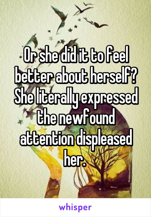 Or she did it to feel better about herself? She literally expressed the newfound attention displeased her. 