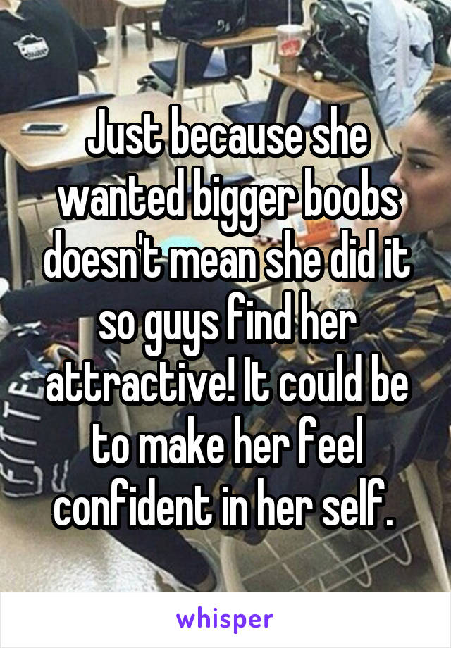 Just because she wanted bigger boobs doesn't mean she did it so guys find her attractive! It could be to make her feel confident in her self. 