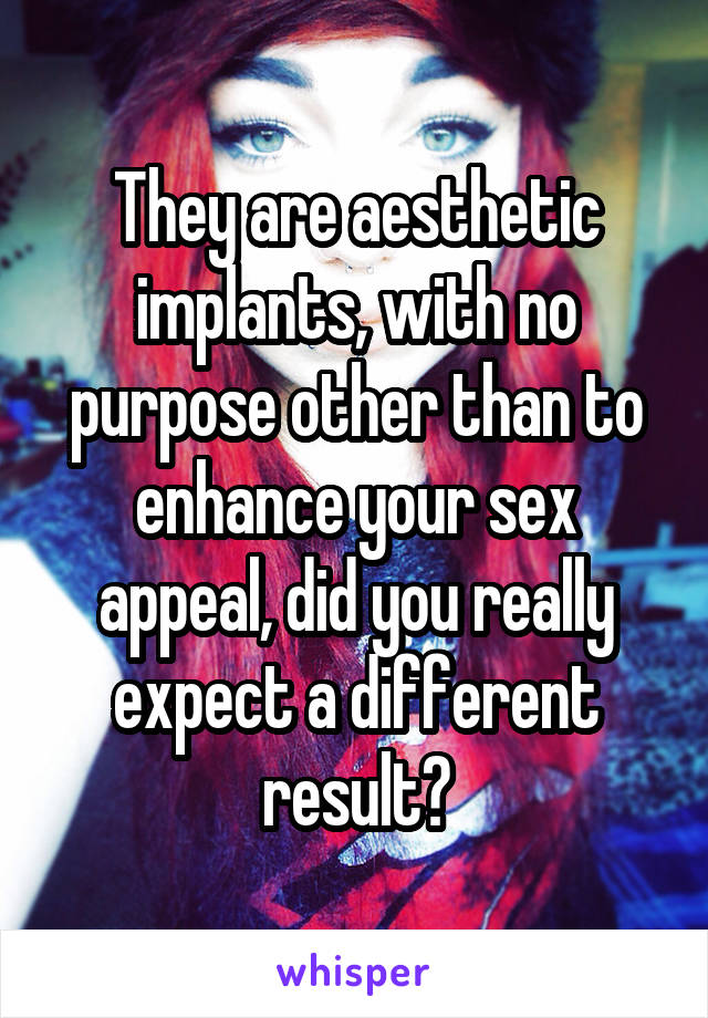 They are aesthetic implants, with no purpose other than to enhance your sex appeal, did you really expect a different result?