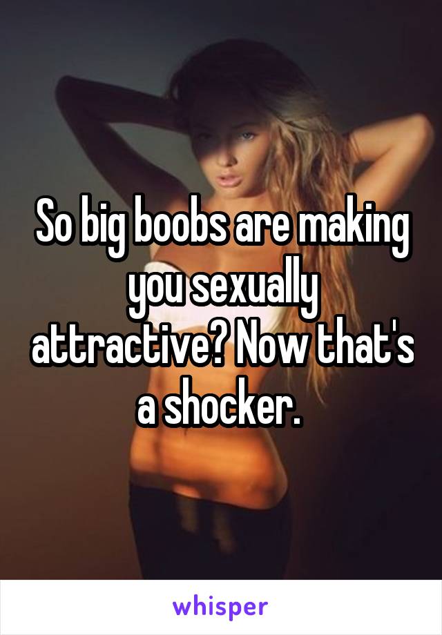 So big boobs are making you sexually attractive? Now that's a shocker. 