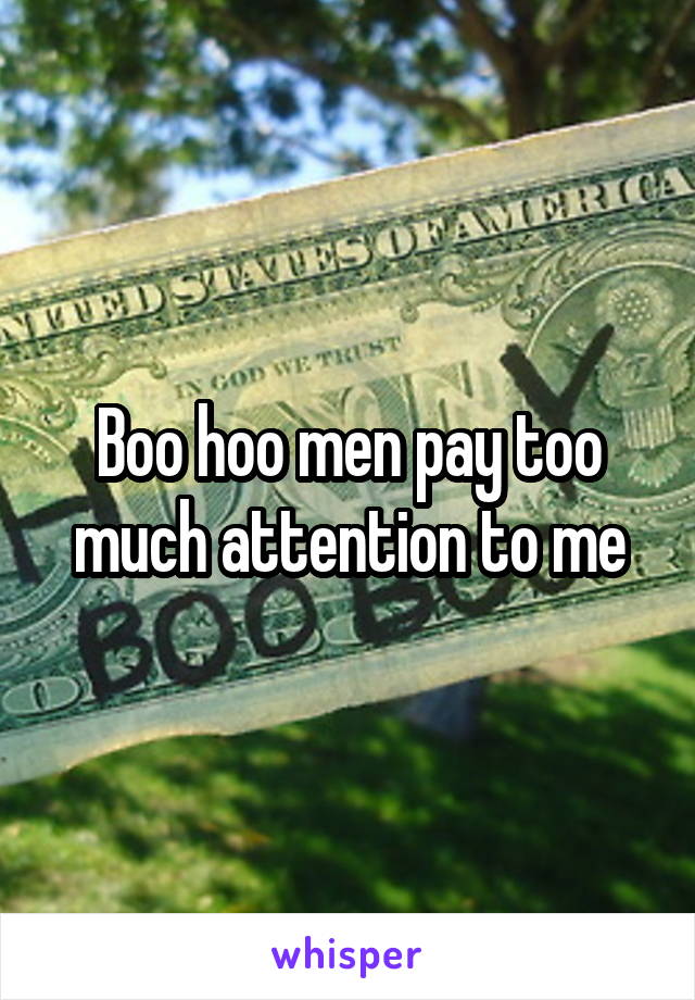 Boo hoo men pay too much attention to me