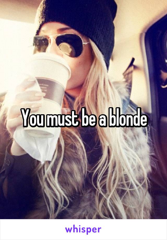 You must be a blonde