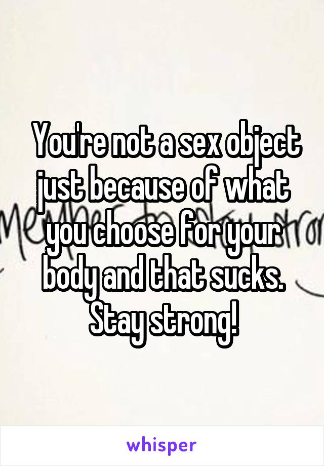  You're not a sex object just because of what you choose for your body and that sucks. Stay strong!