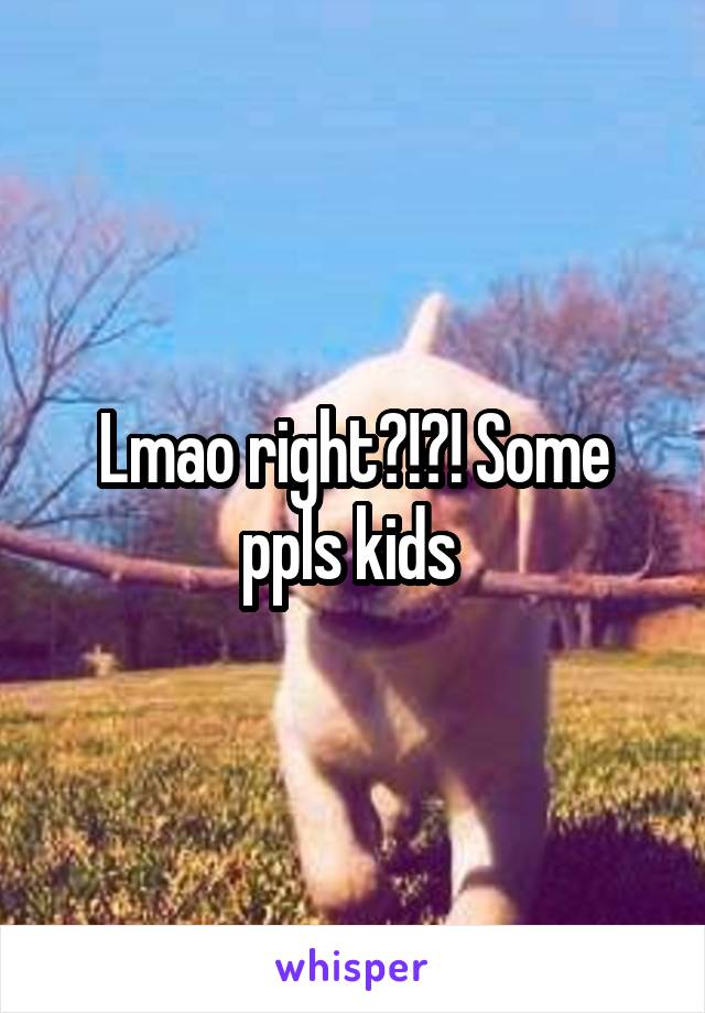 Lmao right?!?! Some ppls kids 