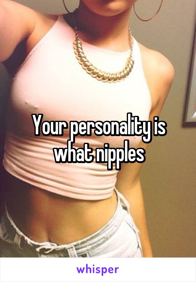 Your personality is what nipples