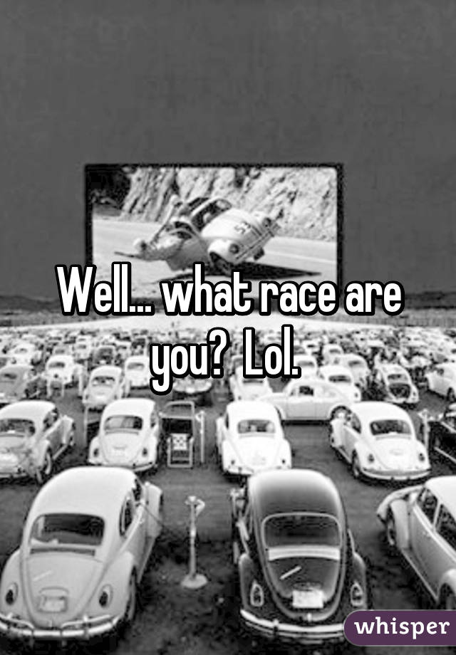 Well... what race are you?  Lol. 