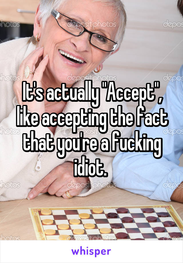 It's actually "Accept", like accepting the fact that you're a fucking idiot. 