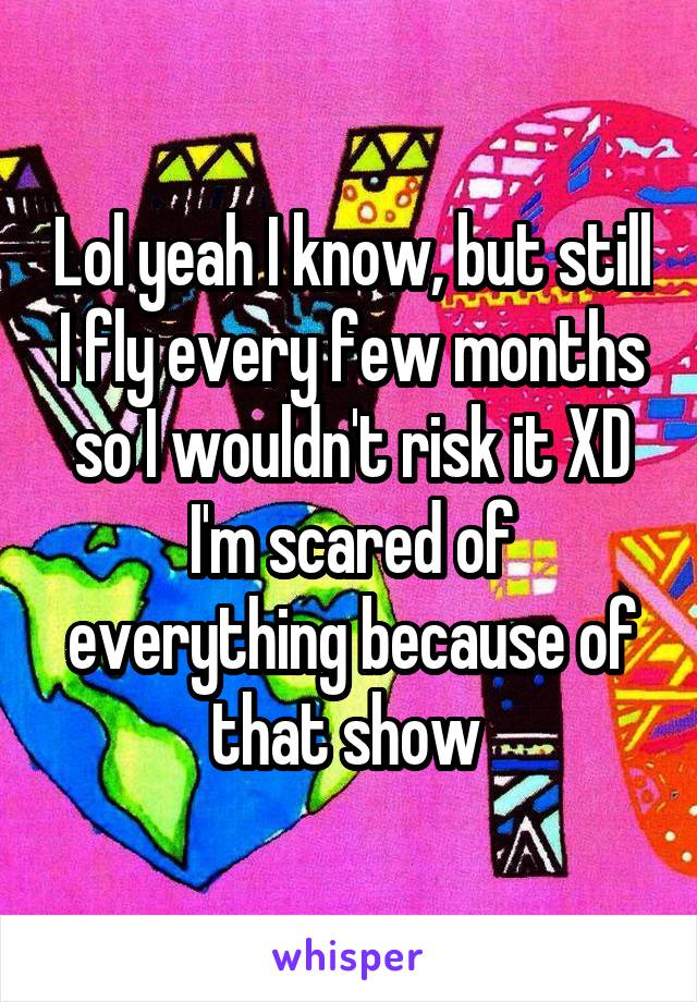 Lol yeah I know, but still I fly every few months so I wouldn't risk it XD I'm scared of everything because of that show 