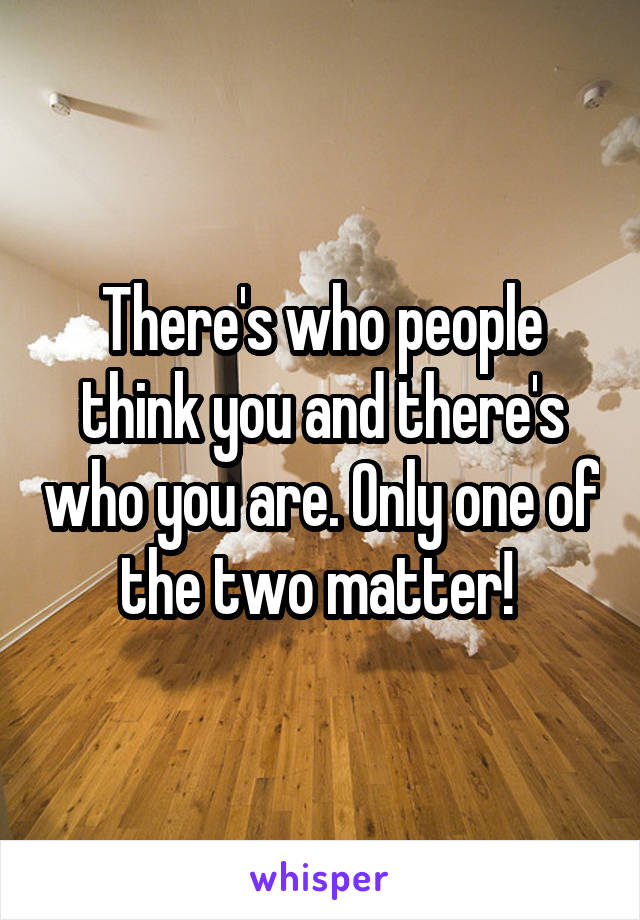 There's who people think you and there's who you are. Only one of the two matter! 