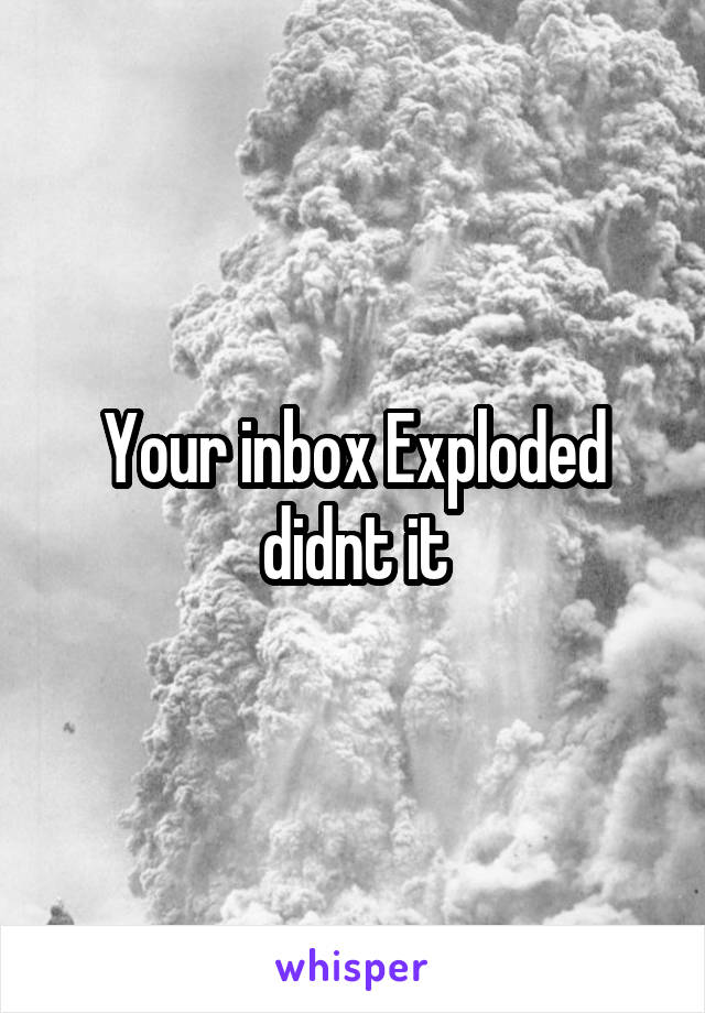 Your inbox Exploded didnt it