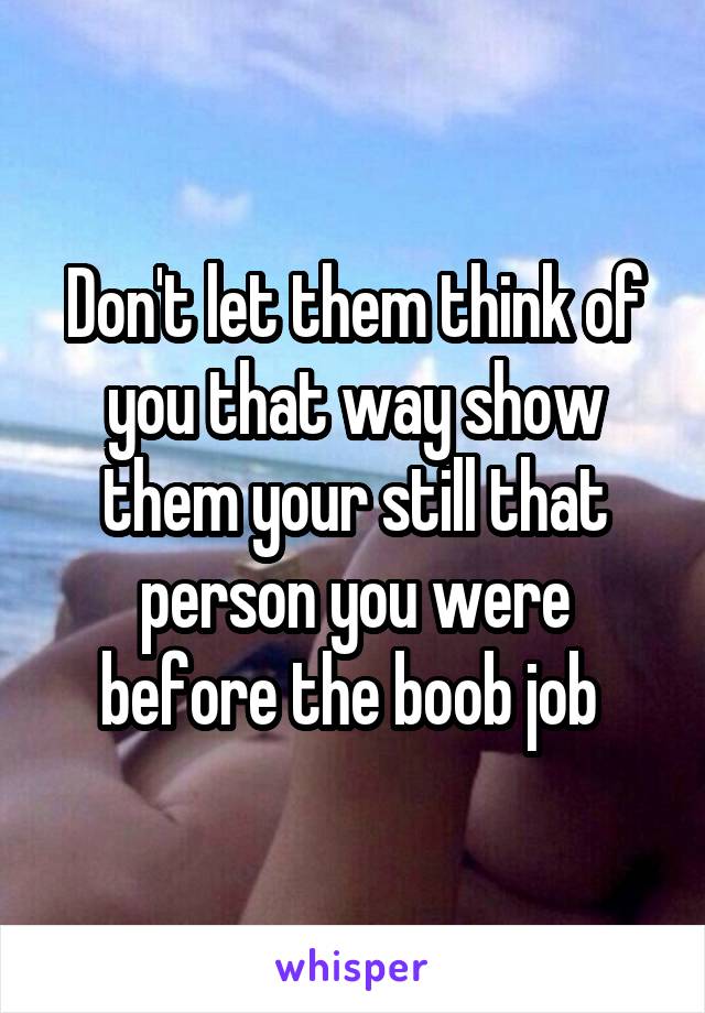 Don't let them think of you that way show them your still that person you were before the boob job 