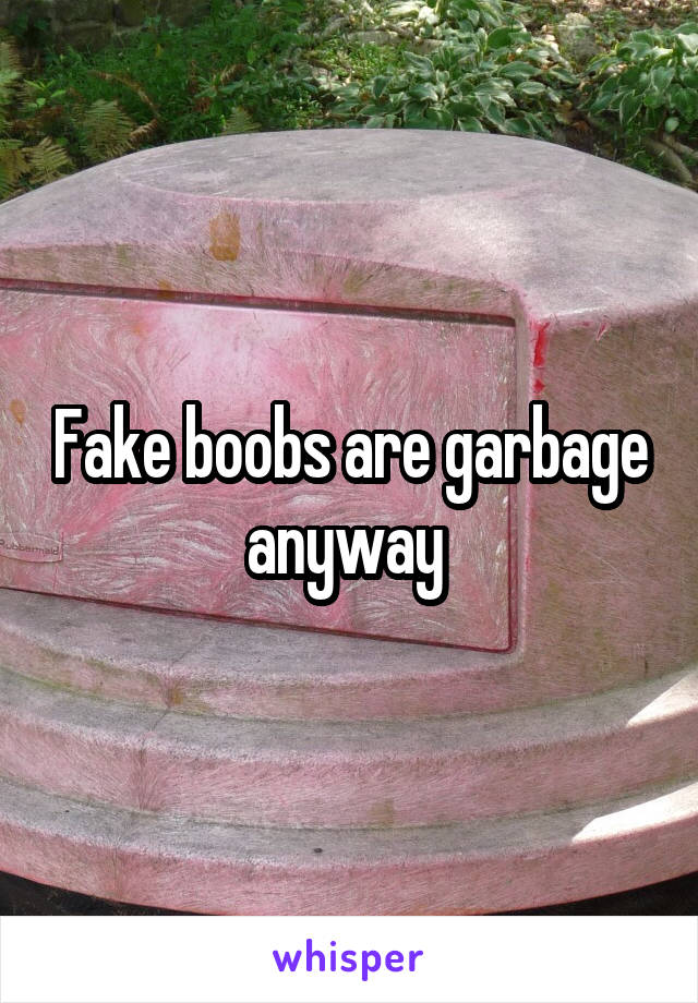 Fake boobs are garbage anyway 