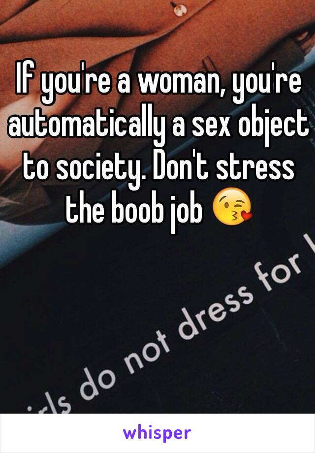 If you're a woman, you're automatically a sex object to society. Don't stress the boob job 😘