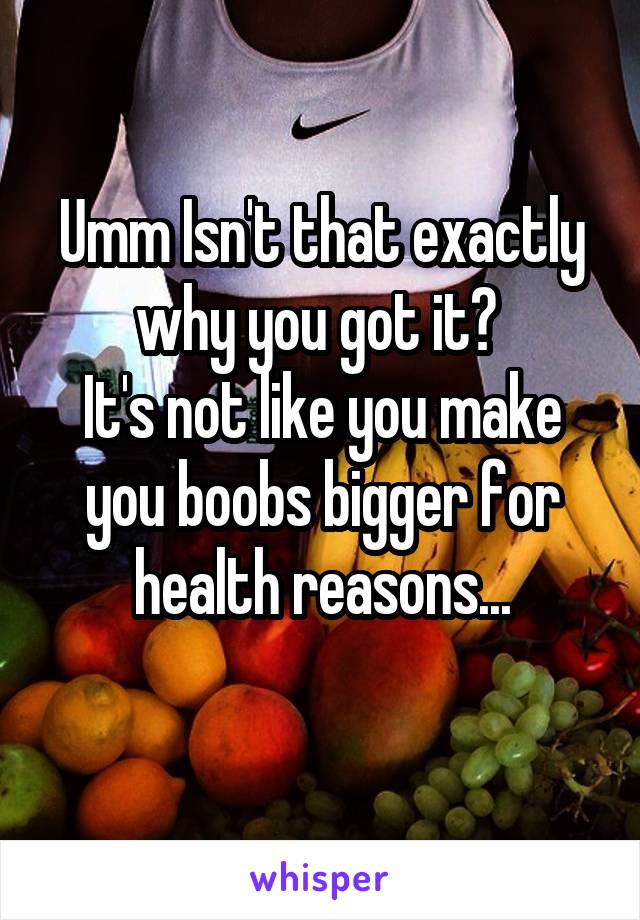 Umm Isn't that exactly why you got it? 
It's not like you make you boobs bigger for health reasons...
