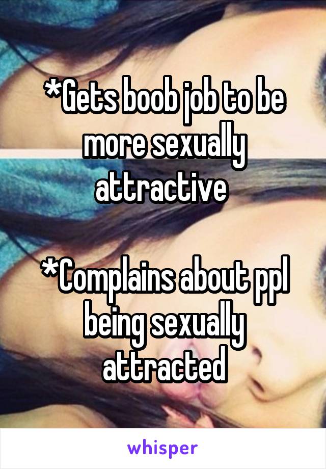 *Gets boob job to be more sexually attractive 

*Complains about ppl being sexually attracted