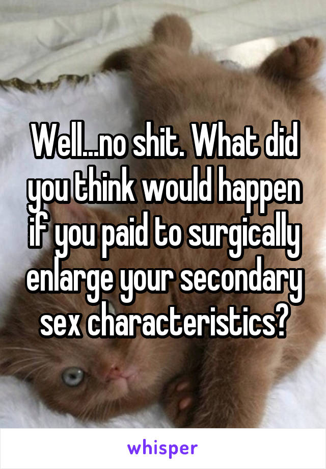 Well...no shit. What did you think would happen if you paid to surgically enlarge your secondary sex characteristics?