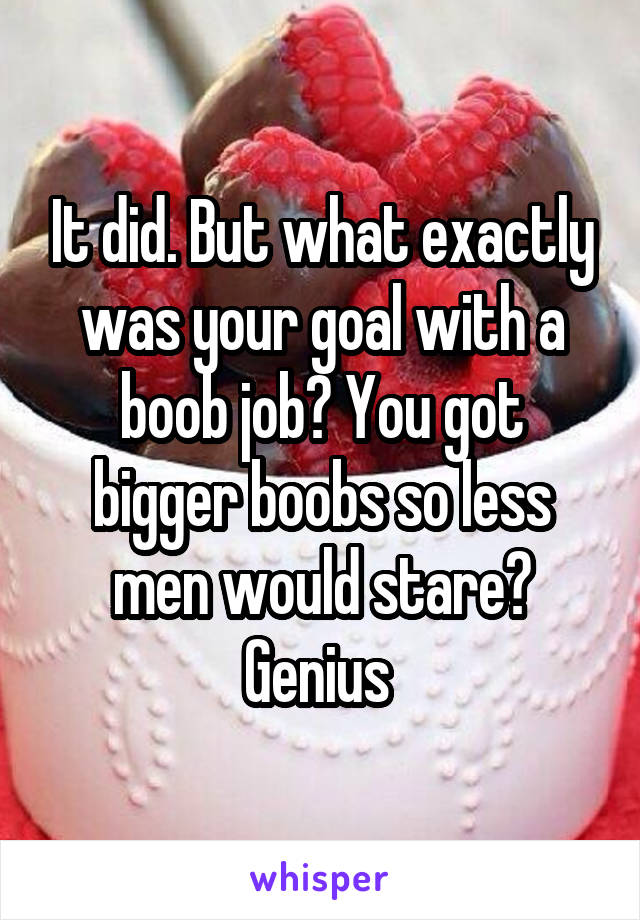 It did. But what exactly was your goal with a boob job? You got bigger boobs so less men would stare? Genius 