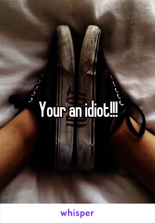 Your an idiot!!!