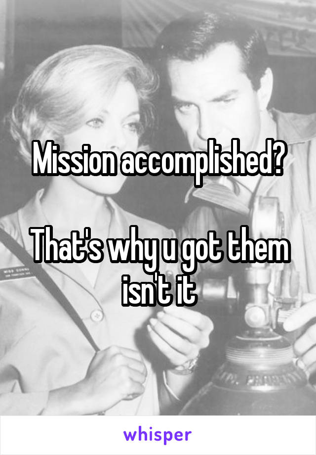 Mission accomplished?

That's why u got them isn't it