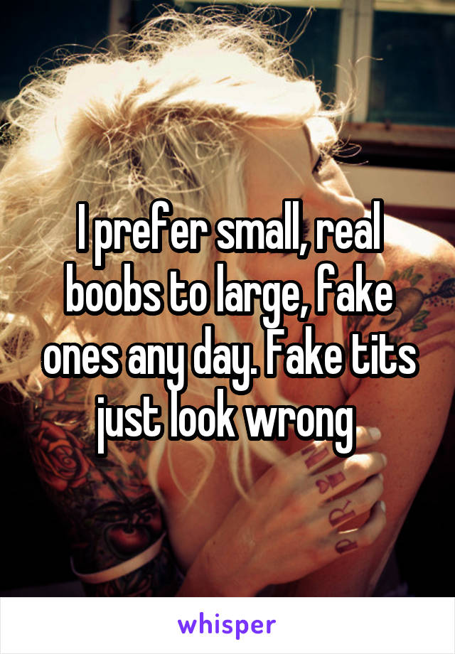 I prefer small, real boobs to large, fake ones any day. Fake tits just look wrong 