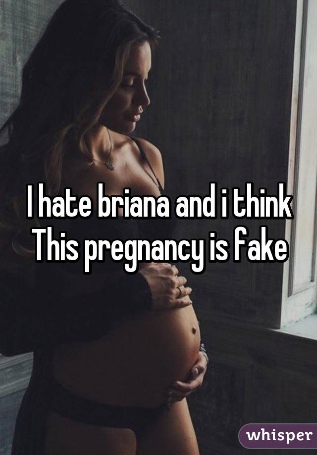 I hate briana and i think This pregnancy is fake