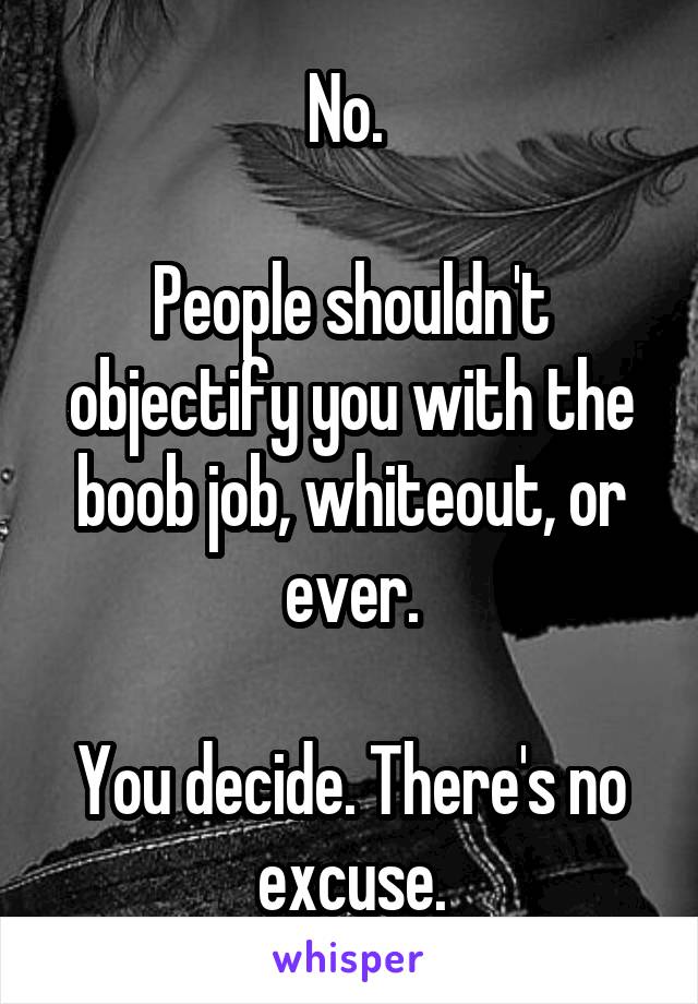 No. 

People shouldn't objectify you with the boob job, whiteout, or ever.

You decide. There's no excuse.