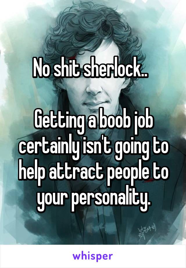 No shit sherlock..  

Getting a boob job certainly isn't going to help attract people to your personality.