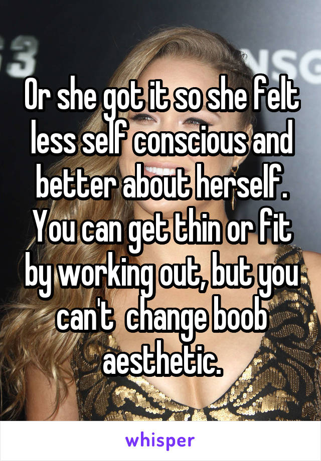 Or she got it so she felt less self conscious and better about herself. You can get thin or fit by working out, but you can't  change boob aesthetic.