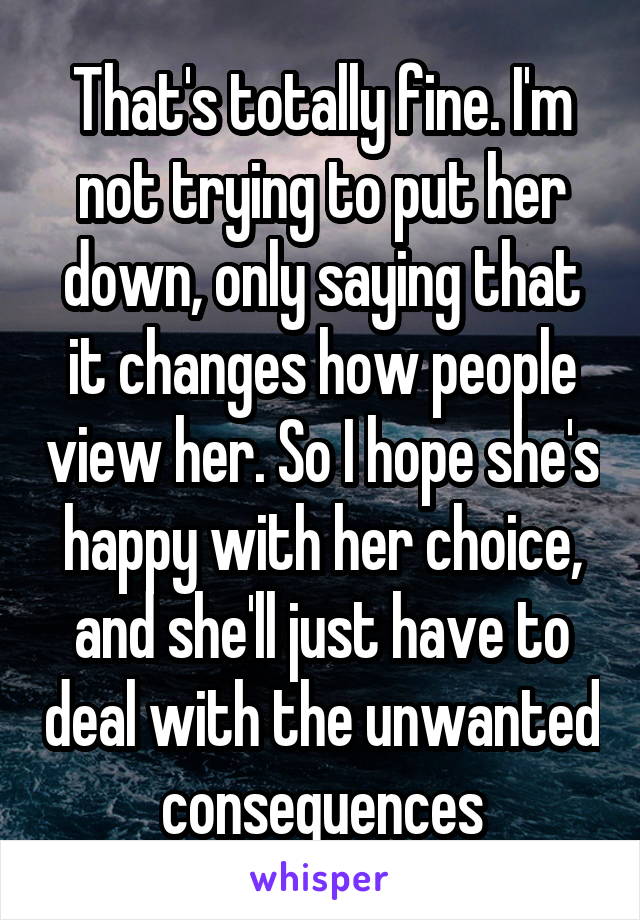 That's totally fine. I'm not trying to put her down, only saying that it changes how people view her. So I hope she's happy with her choice, and she'll just have to deal with the unwanted consequences