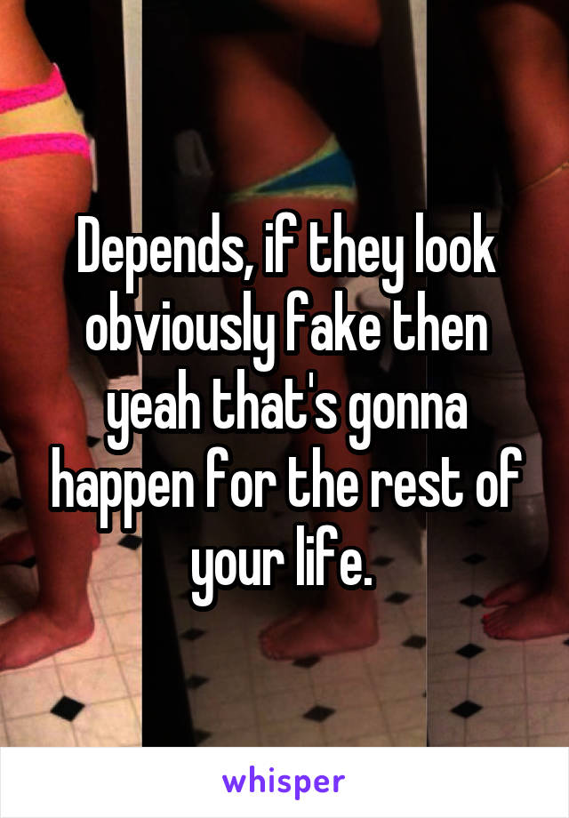 Depends, if they look obviously fake then yeah that's gonna happen for the rest of your life. 