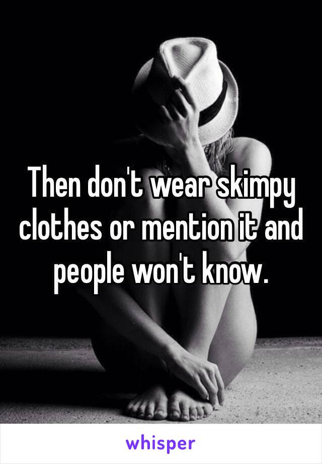 Then don't wear skimpy clothes or mention it and people won't know.