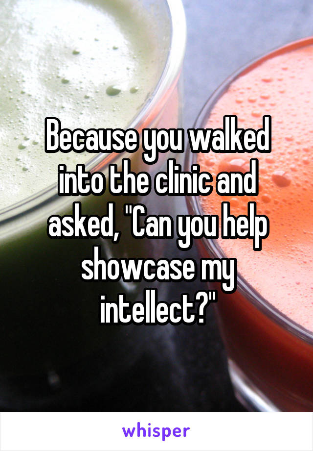 Because you walked into the clinic and asked, "Can you help showcase my intellect?"