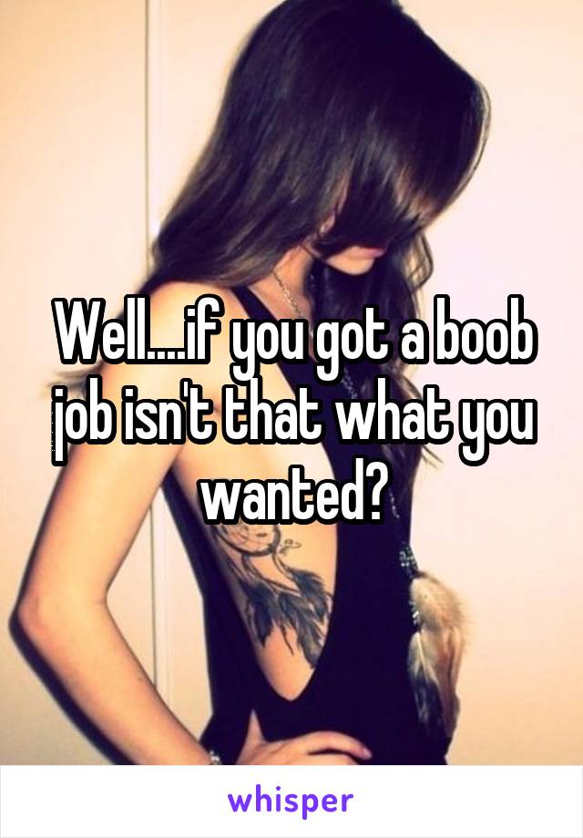 Well....if you got a boob job isn't that what you wanted?