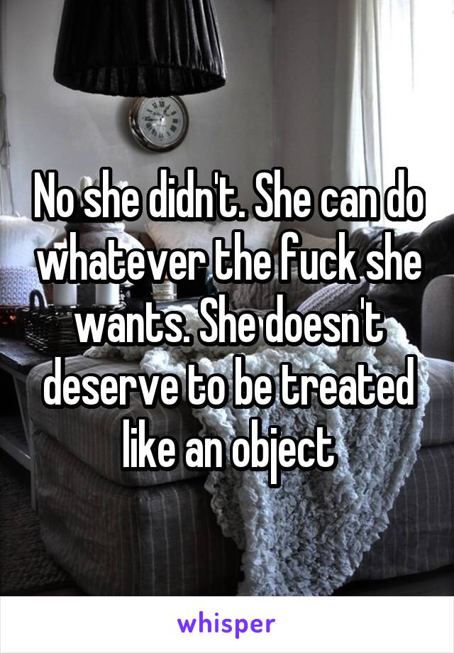 No she didn't. She can do whatever the fuck she wants. She doesn't deserve to be treated like an object