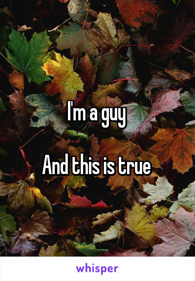 I'm a guy 

And this is true 