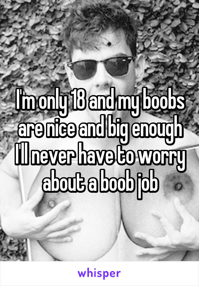 I'm only 18 and my boobs are nice and big enough I'll never have to worry about a boob job