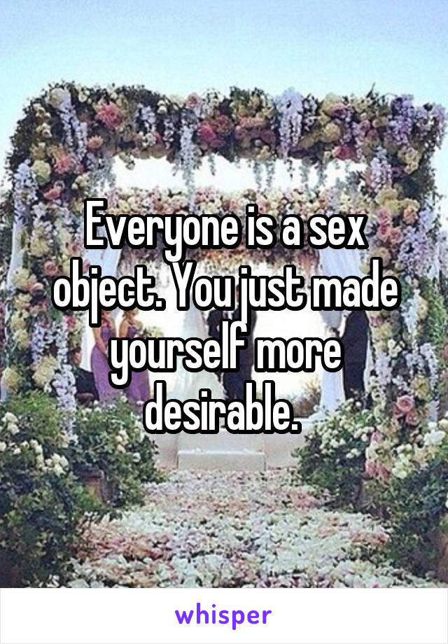 Everyone is a sex object. You just made yourself more desirable. 