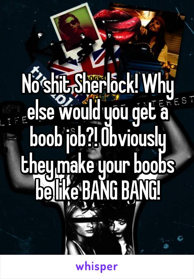 No shit Sherlock! Why else would you get a boob job?! Obviously they make your boobs be like BANG BANG!