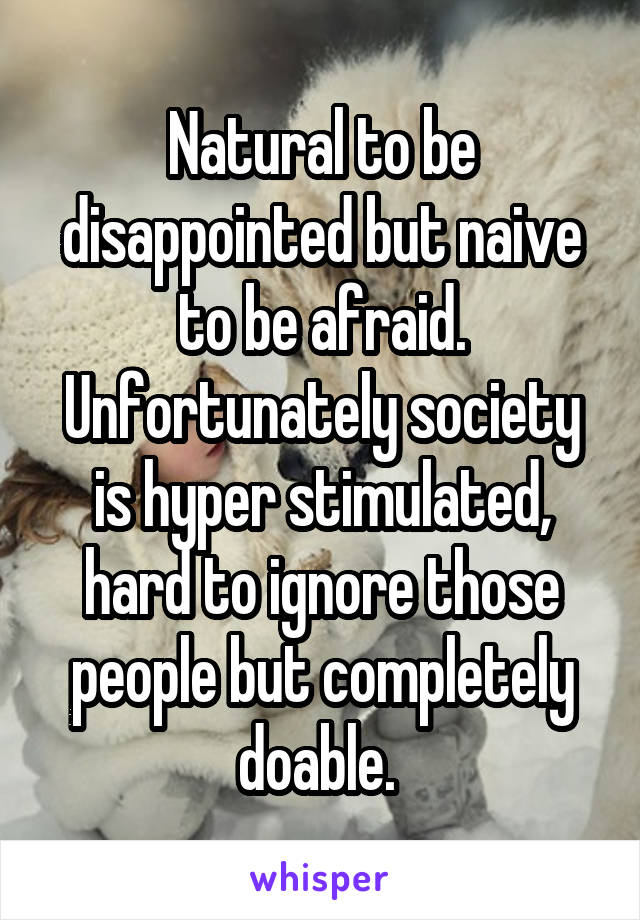 Natural to be disappointed but naive to be afraid. Unfortunately society is hyper stimulated, hard to ignore those people but completely doable. 