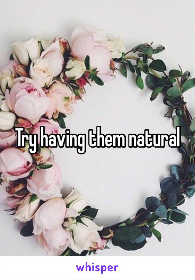 Try having them natural 