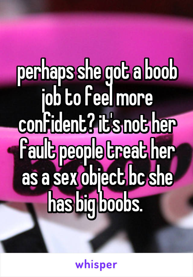 perhaps she got a boob job to feel more confident? it's not her fault people treat her as a sex object bc she has big boobs. 