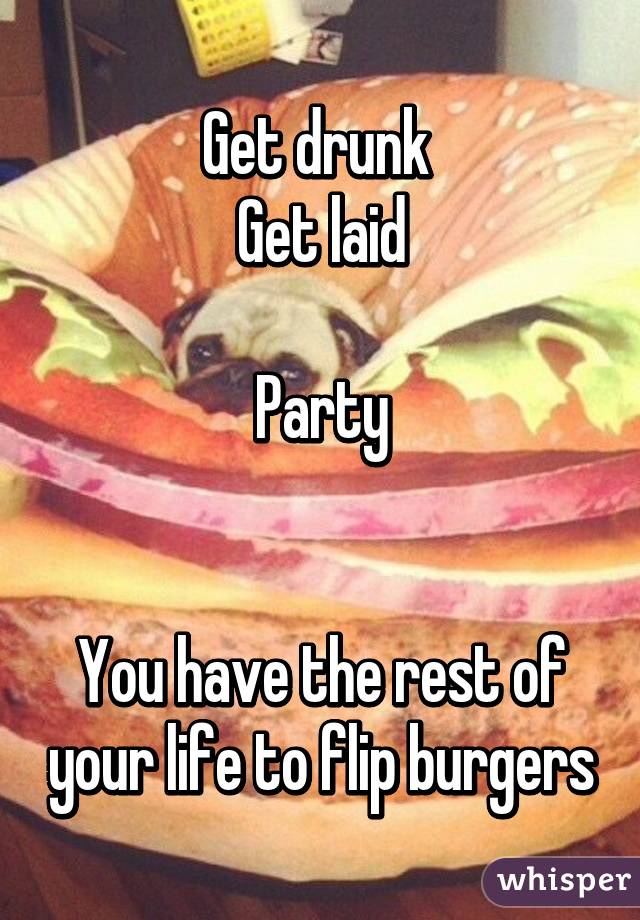 Get drunk 
Get laid

Party


You have the rest of your life to flip burgers