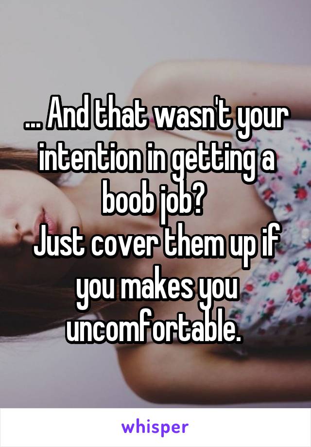 ... And that wasn't your intention in getting a boob job? 
Just cover them up if you makes you uncomfortable. 