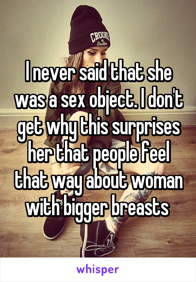 I never said that she was a sex object. I don't get why this surprises her that people feel that way about woman with bigger breasts 