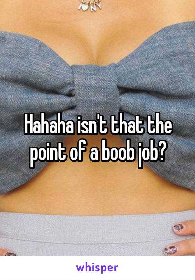 Hahaha isn't that the point of a boob job?