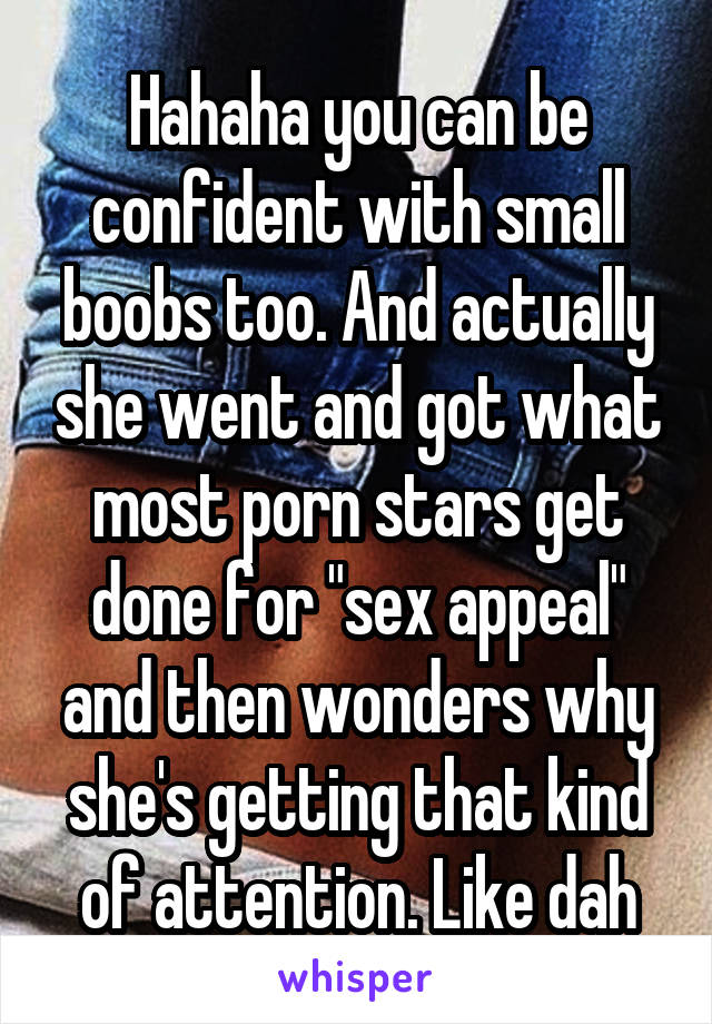 Hahaha you can be confident with small boobs too. And actually she went and got what most porn stars get done for "sex appeal" and then wonders why she's getting that kind of attention. Like dah