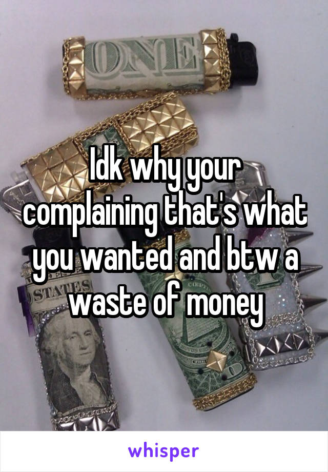 Idk why your complaining that's what you wanted and btw a waste of money