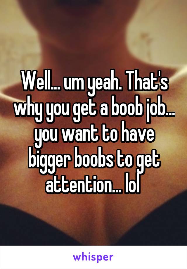 Well... um yeah. That's why you get a boob job... you want to have bigger boobs to get attention... lol 