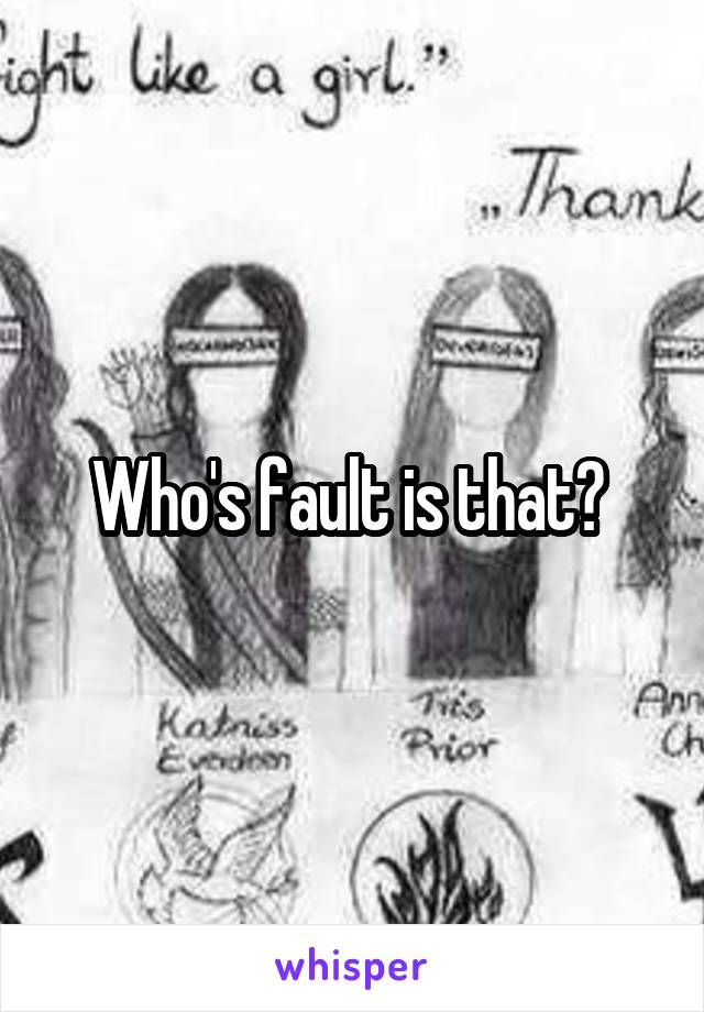 Who's fault is that? 