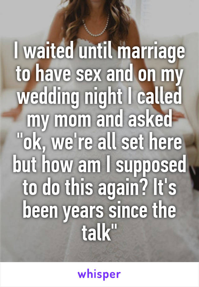 I waited until marriage to have sex and on my wedding night I called my mom and asked "ok, we're all set here but how am I supposed to do this again? It's been years since the talk"